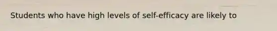 Students who have high levels of self-efficacy are likely to