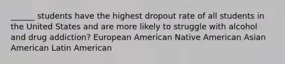 ______ students have the highest dropout rate of all students in the United States and are more likely to struggle with alcohol and drug addiction? European American Native American Asian American Latin American