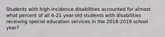 Students with high-incidence disabilities accounted for almost what percent of all 6-21 year-old students with disabilities receiving special education services in the 2018-2019 school year?