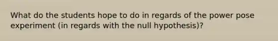 What do the students hope to do in regards of the power pose experiment (in regards with the null hypothesis)?