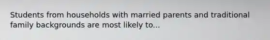 Students from households with married parents and traditional family backgrounds are most likely to...