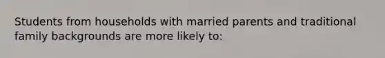 Students from households with married parents and traditional family backgrounds are more likely to: