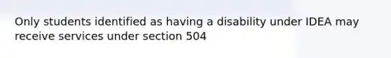 Only students identified as having a disability under IDEA may receive services under section 504