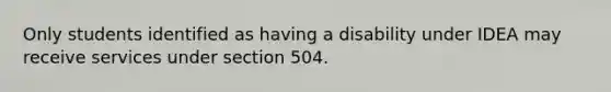 Only students identified as having a disability under IDEA may receive services under section 504.