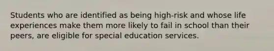 Students who are identified as being high-risk and whose life experiences make them more likely to fail in school than their peers, are eligible for special education services.