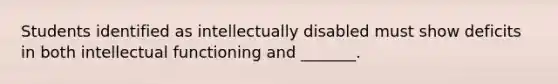 Students identified as intellectually disabled must show deficits in both intellectual functioning and _______.