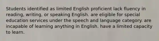 Students identified as limited English proficient lack fluency in reading, writing, or speaking English. are eligible for special education services under the speech and language category. are incapable of learning anything in English. have a limited capacity to learn.