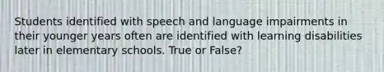 Students identified with speech and language impairments in their younger years often are identified with learning disabilities later in elementary schools. True or False?