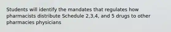 Students will identify the mandates that regulates how pharmacists distribute Schedule 2,3,4, and 5 drugs to other pharmacies physicians