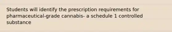 Students will identify the prescription requirements for pharmaceutical-grade cannabis- a schedule 1 controlled substance