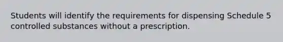 Students will identify the requirements for dispensing Schedule 5 controlled substances without a prescription.