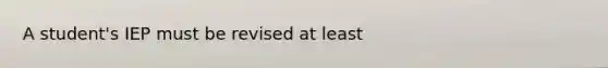 A student's IEP must be revised at least