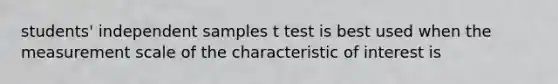 students' independent samples t test is best used when the measurement scale of the characteristic of interest is