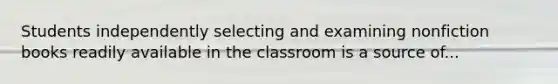 Students independently selecting and examining nonfiction books readily available in the classroom is a source of...