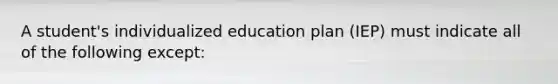 A student's individualized education plan (IEP) must indicate all of the following except: