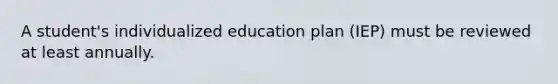 A student's individualized education plan (IEP) must be reviewed at least annually.