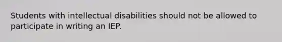 Students with intellectual disabilities should not be allowed to participate in writing an IEP.