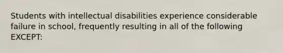 Students with intellectual disabilities experience considerable failure in school, frequently resulting in all of the following EXCEPT: