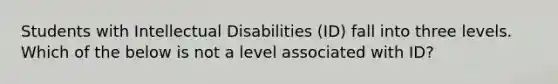 Students with Intellectual Disabilities (ID) fall into three levels. Which of the below is not a level associated with ID?