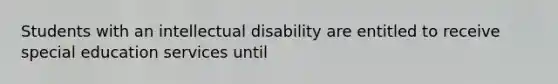 Students with an intellectual disability are entitled to receive special education services until