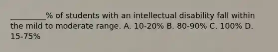 _________% of students with an intellectual disability fall within the mild to moderate range. A. 10-20% B. 80-90% C. 100% D. 15-75%