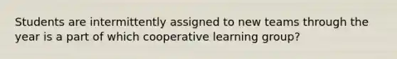 Students are intermittently assigned to new teams through the year is a part of which cooperative learning group?