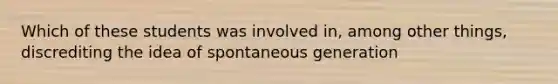 Which of these students was involved in, among other things, discrediting the idea of spontaneous generation