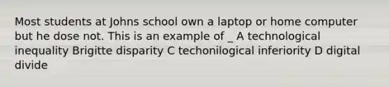 Most students at Johns school own a laptop or home computer but he dose not. This is an example of _ A technological inequality Brigitte disparity C techonilogical inferiority D digital divide