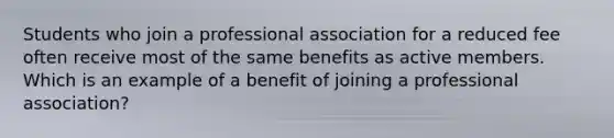 Students who join a professional association for a reduced fee often receive most of the same benefits as active members. Which is an example of a benefit of joining a professional association?