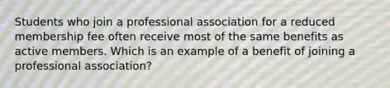 Students who join a professional association for a reduced membership fee often receive most of the same benefits as active members. Which is an example of a benefit of joining a professional association?