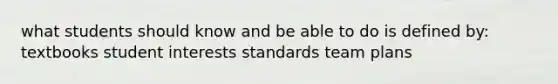 what students should know and be able to do is defined by: textbooks student interests standards team plans