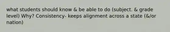 what students should know & be able to do (subject. & grade level) Why? Consistency- keeps alignment across a state (&/or nation)