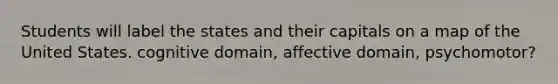 Students will label the states and their capitals on a map of the United States. cognitive domain, affective domain, psychomotor?
