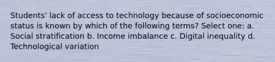 Students' lack of access to technology because of socioeconomic status is known by which of the following terms? Select one: a. Social stratification b. Income imbalance c. Digital inequality d. Technological variation