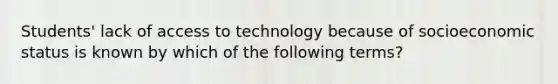 Students' lack of access to technology because of socioeconomic status is known by which of the following terms?