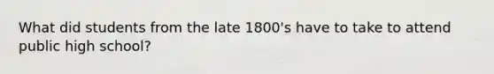 What did students from the late 1800's have to take to attend public high school?