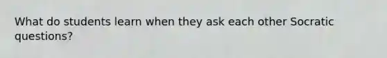 What do students learn when they ask each other Socratic questions?