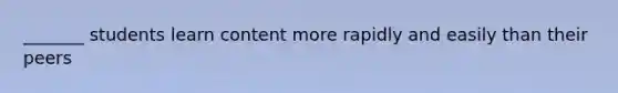 _______ students learn content more rapidly and easily than their peers