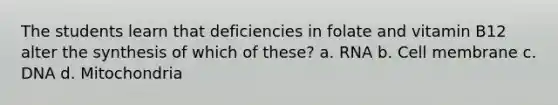 The students learn that deficiencies in folate and vitamin B12 alter the synthesis of which of these? a. RNA b. Cell membrane c. DNA d. Mitochondria