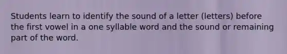 Students learn to identify the sound of a letter (letters) before the first vowel in a one syllable word and the sound or remaining part of the word.