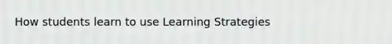 How students learn to use Learning Strategies