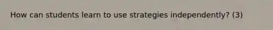 How can students learn to use strategies independently? (3)