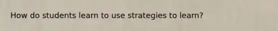 How do students learn to use strategies to learn?