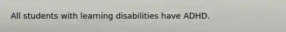 All students with learning disabilities have ADHD.