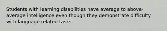 Students with learning disabilities have average to above-average intelligence even though they demonstrate difficulty with language related tasks.