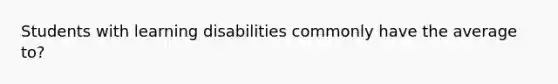 Students with learning disabilities commonly have the average to?