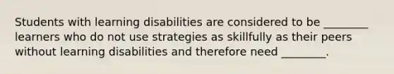 Students with learning disabilities are considered to be ________ learners who do not use strategies as skillfully as their peers without learning disabilities and therefore need ________.