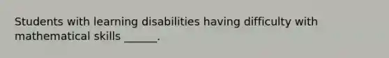 Students with learning disabilities having difficulty with mathematical skills ______.