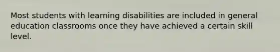 Most students with learning disabilities are included in general education classrooms once they have achieved a certain skill level.