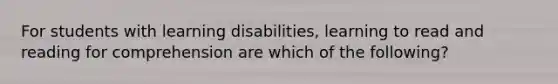 For students with learning disabilities, learning to read and reading for comprehension are which of the following?